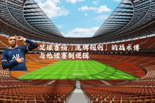 足球赛场「洗牌规则」的战术博弈与地理赛制逻辑