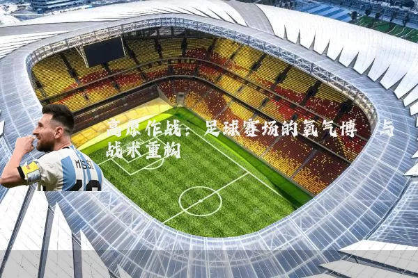 高原作战：足球赛场的氧气博弈与战术重构