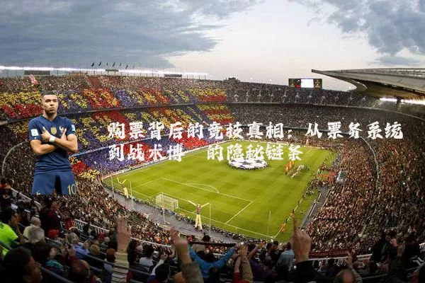 购票背后的竞技真相:从票务系统到战术博弈的隐秘链条