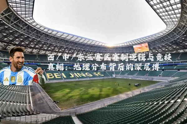 西/中/东三赛区赛制逻辑与竞技真相:地理分布背后的深层博弈