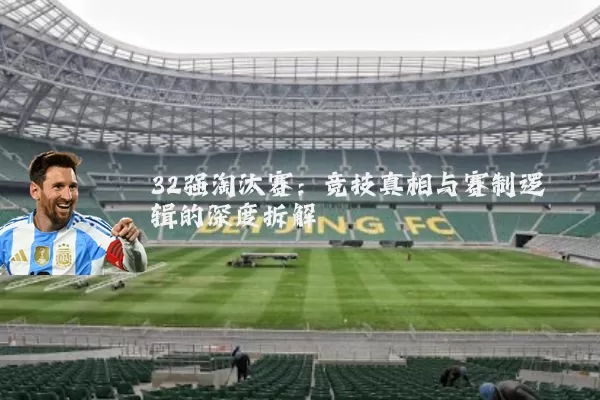 32强淘汰赛：竞技真相与赛制逻辑的深度拆解