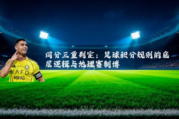 同分三重判定:足球积分规则的底层逻辑与地理赛制博弈