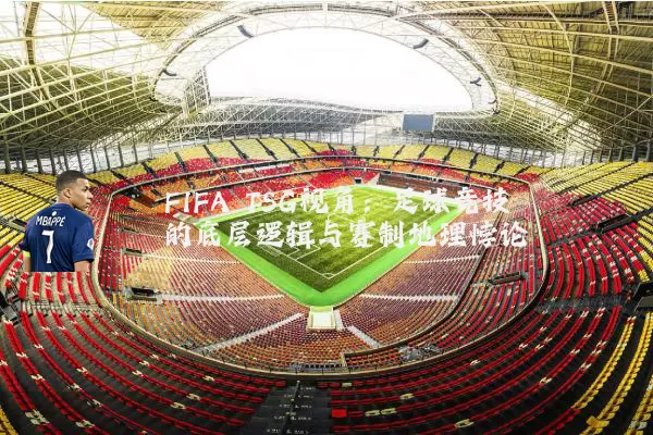FIFA TSG视角:足球竞技的底层逻辑与赛制地理悖论