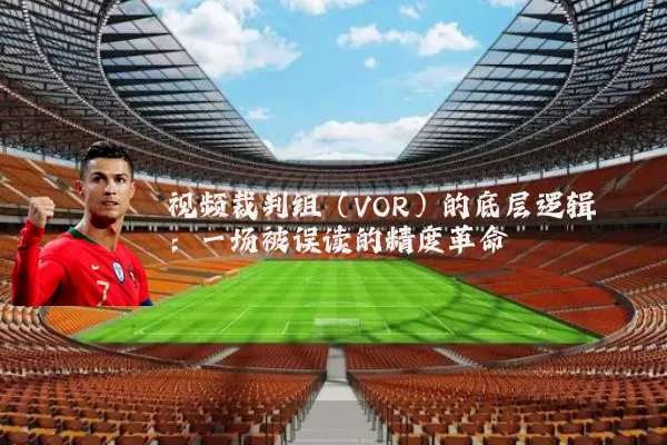 视频裁判组(VOR)的底层逻辑:一场被误读的精度革命