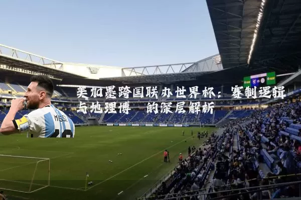 美加墨跨国联办世界杯:赛制逻辑与地理博弈的深层解析