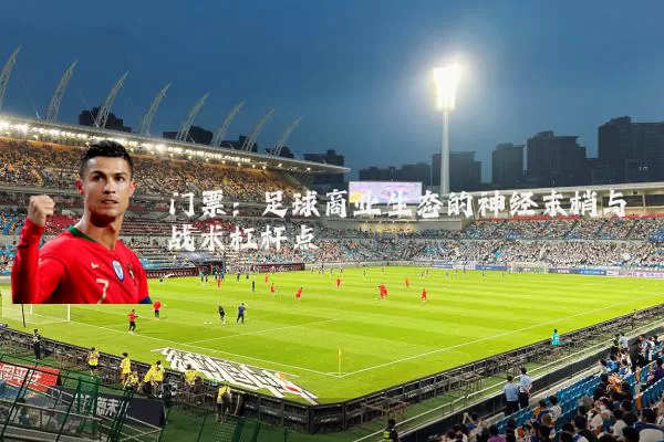 门票:足球商业生态的神经末梢与战术杠杆点