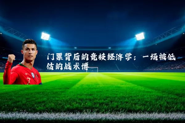 门票背后的竞技经济学:一场被低估的战术博弈