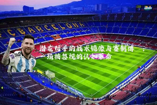 潜在对手的战术镜像与赛制博弈:一场被忽视的认知革命