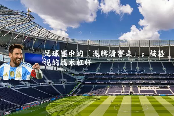 足球赛中的「洗牌清零点」:被忽视的战术杠杆