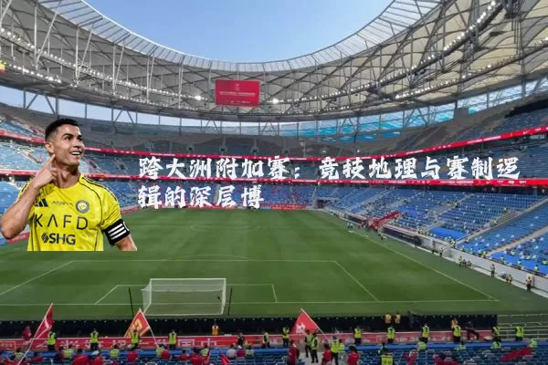 跨大洲附加赛：竞技地理与赛制逻辑的深层博弈