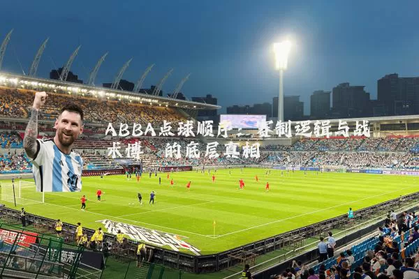 ABBA点球顺序：赛制逻辑与战术博弈的底层真相