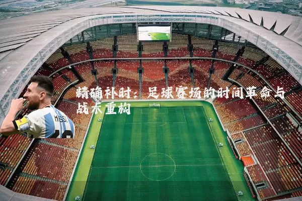 精确补时:足球赛场的时间革命与战术重构