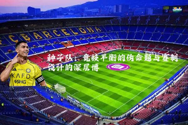 种子队:竞技平衡的伪命题与赛制设计的深层博弈
