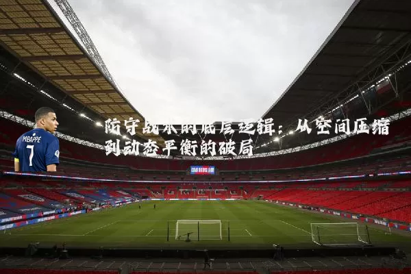防守战术的底层逻辑：从空间压缩到动态平衡的破局