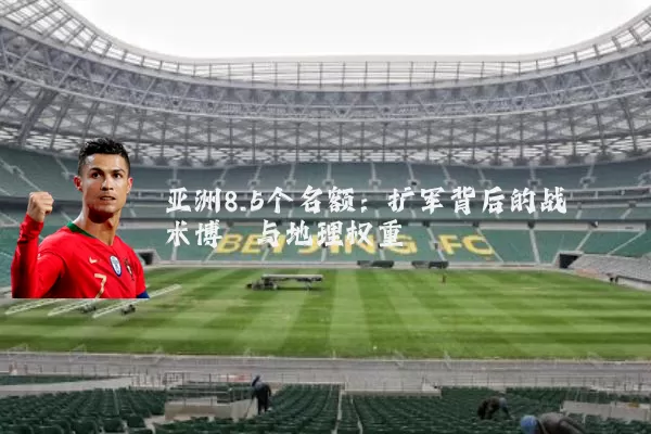 亚洲8.5个名额:扩军背后的战术博弈与地理权重