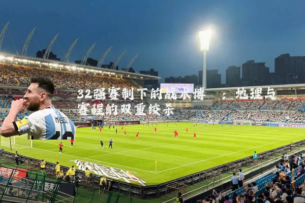 32强赛制下的战术博弈:地理与赛程的双重绞杀