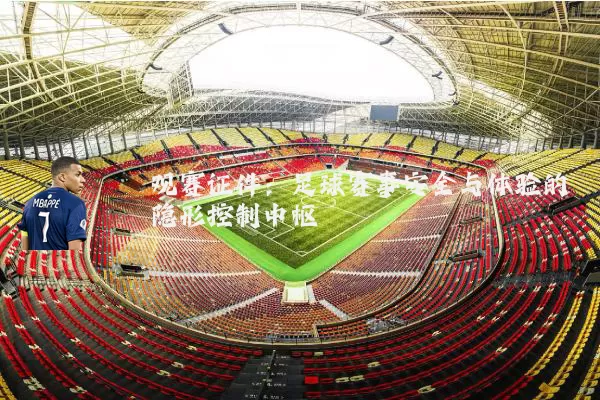 观赛证件:足球赛事安全与体验的隐形控制中枢